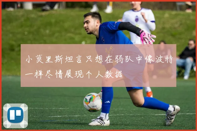 小莫里斯坦言只想在弱队中像波特一样尽情展现个人数据