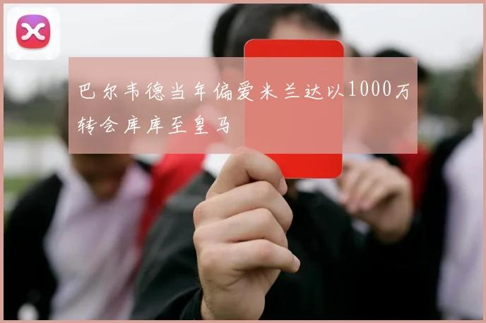 巴尔韦德当年偏爱米兰达以1000万转会库库至皇马