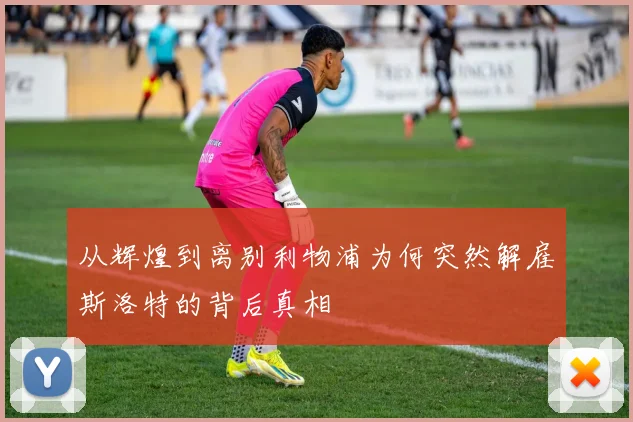 从辉煌到离别利物浦为何突然解雇斯洛特的背后真相