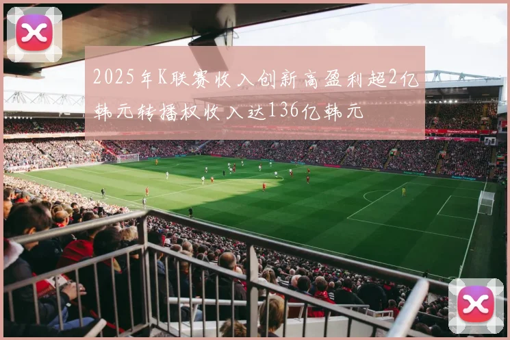 2025年K联赛收入创新高盈利超2亿韩元转播权收入达136亿韩元