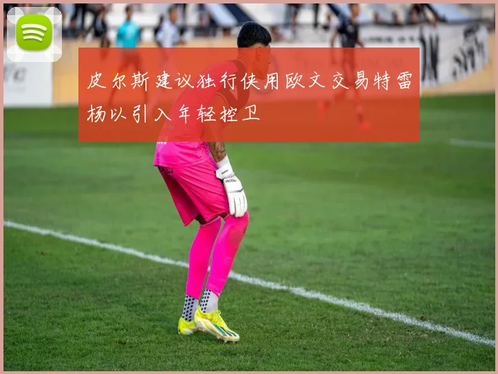 皮尔斯建议独行侠用欧文交易特雷杨以引入年轻控卫
