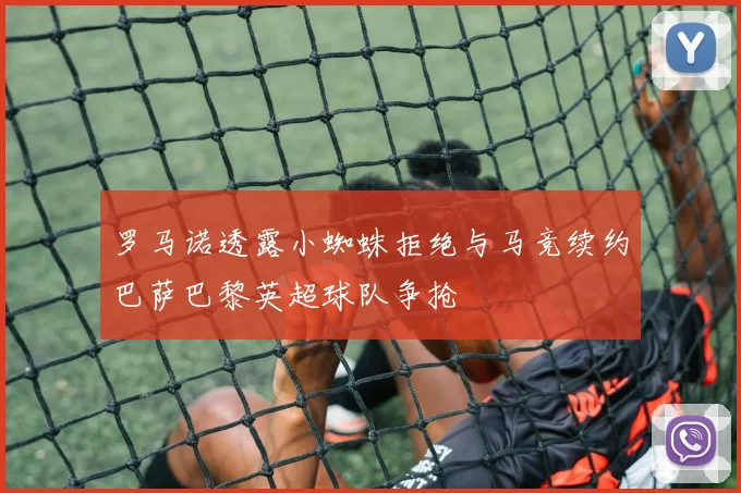 罗马诺透露小蜘蛛拒绝与马竞续约巴萨巴黎英超球队争抢