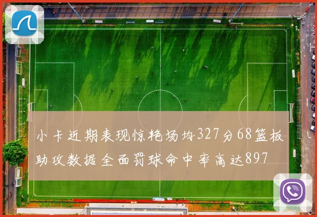 小卡近期表现惊艳场均327分68篮板助攻数据全面罚球命中率高达897