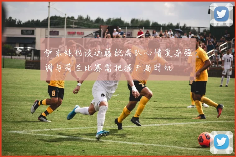 伊东纯也谈远藤航离队心情复杂强调与荷兰比赛需把握开局时机
