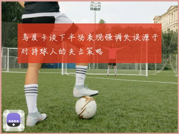 乌度卡谈下半场表现强调失误源于对持球人的夹击策略