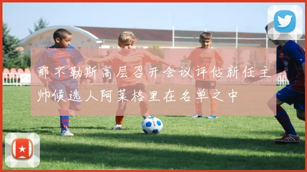 那不勒斯高层召开会议评估新任主帅候选人阿莱格里在名单之中
