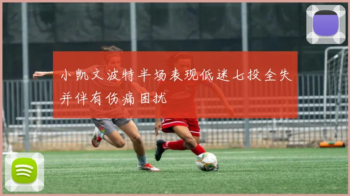 小凯文波特半场表现低迷七投全失并伴有伤痛困扰