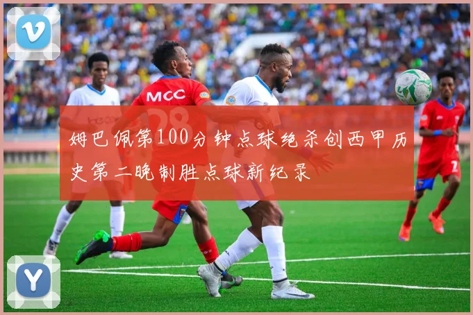 姆巴佩第100分钟点球绝杀创西甲历史第二晚制胜点球新纪录