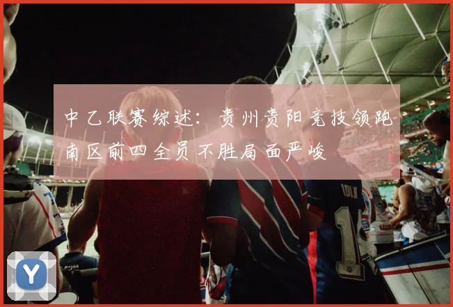 中乙联赛综述：贵州贵阳竞技领跑南区前四全员不胜局面严峻