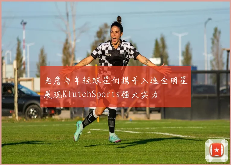 老詹与年轻球星们携手入选全明星展现KlutchSports强大实力