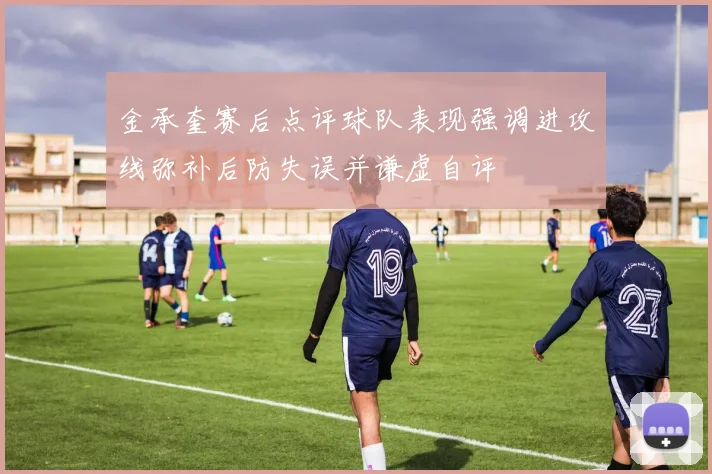 金承奎赛后点评球队表现强调进攻线弥补后防失误并谦虚自评