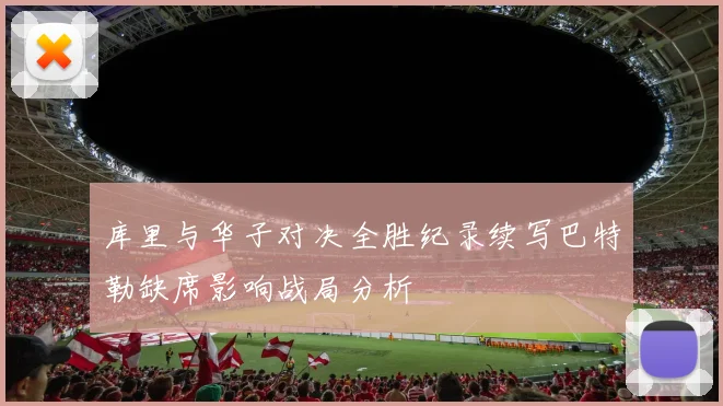 库里与华子对决全胜纪录续写巴特勒缺席影响战局分析