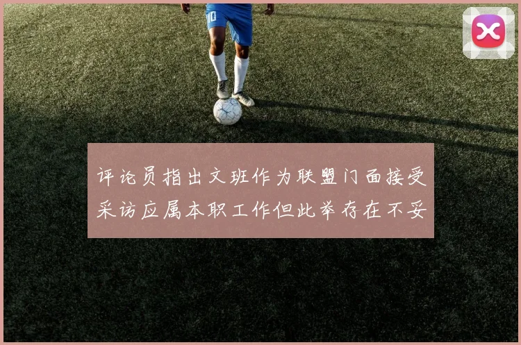 评论员指出文班作为联盟门面接受采访应属本职工作但此举存在不妥之处