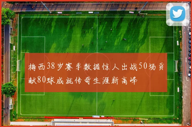 梅西38岁赛季数据惊人出战50场贡献80球成就传奇生涯新高峰