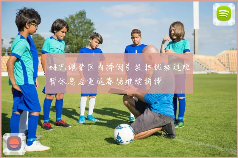 姆巴佩禁区内摔倒引发担忧经过短暂休息后重返赛场继续拼搏