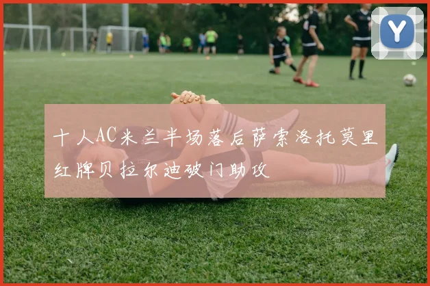 十人AC米兰半场落后萨索洛托莫里红牌贝拉尔迪破门助攻