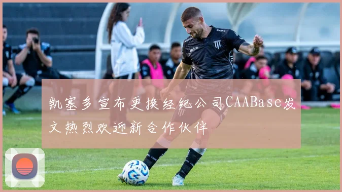凯塞多宣布更换经纪公司CAABase发文热烈欢迎新合作伙伴