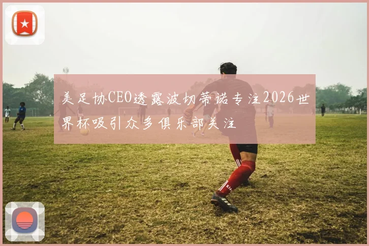 美足协CEO透露波切蒂诺专注2026世界杯吸引众多俱乐部关注