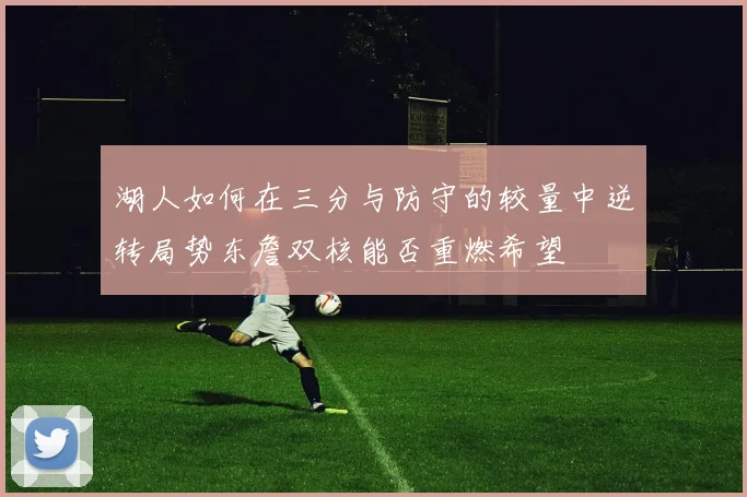 湖人如何在三分与防守的较量中逆转局势东詹双核能否重燃希望