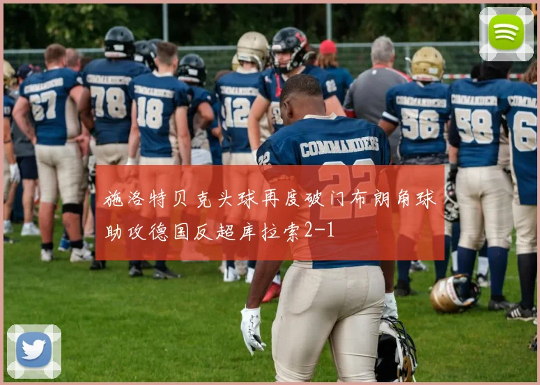 施洛特贝克头球再度破门布朗角球助攻德国反超库拉索2-1